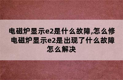 电磁炉显示e2是什么故障,怎么修 电磁炉显示e2是出现了什么故障怎么解决